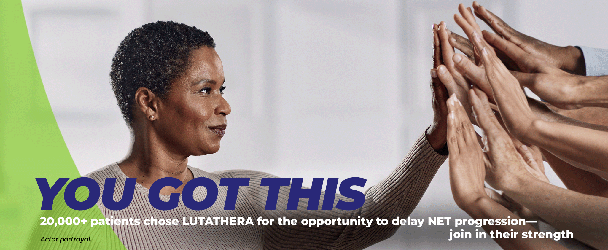 An older woman stands in a white room, smiling into the distance. She has her hand raised in a high-five, and many hands reach out from the side to return the high-five. The headline next to her says: YOU GOT THIS 20,000+ patients chose LUTATHERA for the opportunity to delay NET progression––join in their strength The footnote next to her reads: Actor portrayal.